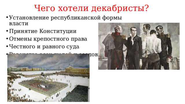 Чего хотели декабристы? Установление республиканской формы власти Принятие Конституции Отмены крепостного права Честного и равного суда Равенства всех людей и сословий 