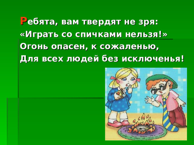 Р ебята, вам твердят не зря: «Играть со спичками нельзя!» Огонь опасен, к сожаленью, Для всех людей без исключенья! 