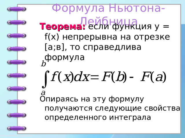 Формула Ньютона-Лейбница Теорема: если функция у  = f(x) непрерывна на отрезке [ а;в ] , то справедлива формула Опираясь на эту формулу получаются следующие свойства определенного интеграла 