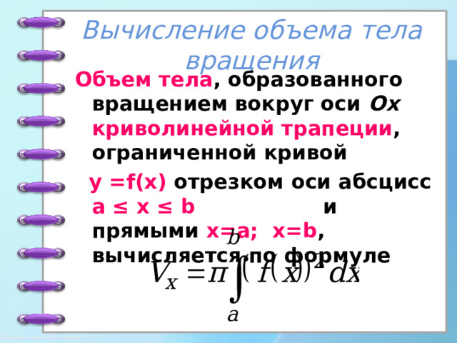 Вычисление объема тела вращения Объем тела , образованного вращением вокруг оси Ox   криволинейной трапеции , ограниченной кривой  у = f(x) отрезком оси абсцисс  a ≤ x ≤ b и прямыми x=a; x=b ,  вычисляется по формуле 