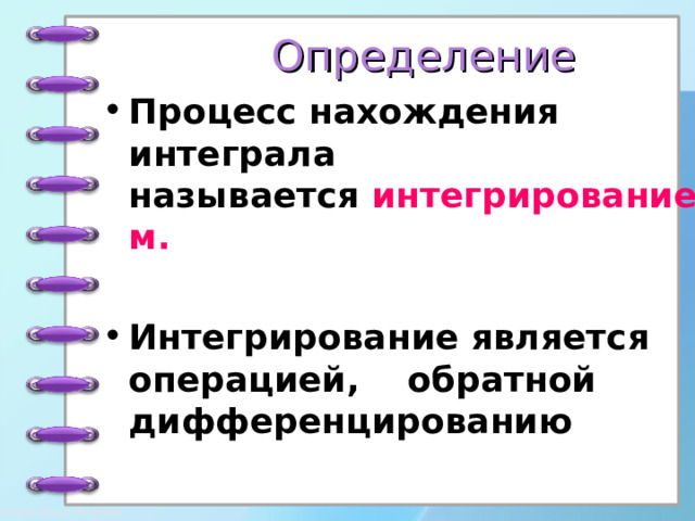 Определение Процесс нахождения интеграла называется  интегрированием.  Интегрирование является операцией, обратной  дифференцированию 