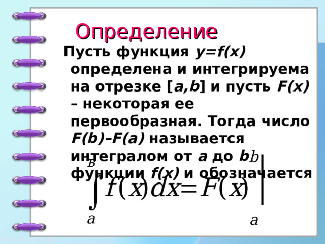 Определение  Пусть функция y=f(x) определена и интегрируема на отрезке [ a,b ] и пусть F(x) – некоторая ее первообразная. Тогда число F(b)–F(a) называется интегралом от а до b функции f(x) и обозначается 