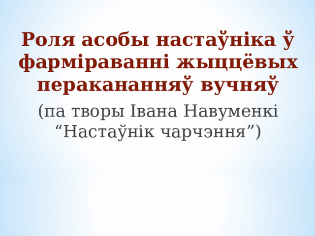 Роля асобы настаўніка ў фарміраванні жыццёвых перакананняў вучняў (па творы Івана Навуменкі “Настаўнік чарчэння” ) 
