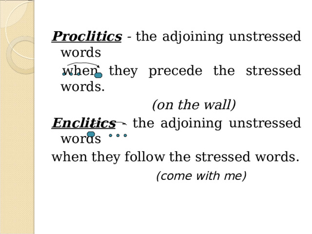 Proclitics - the adjoining unstressed words  when they precede the stressed words.  (on the wall) Enclitics - the adjoining unstressed words when they follow the stressed words.  (come with me)  