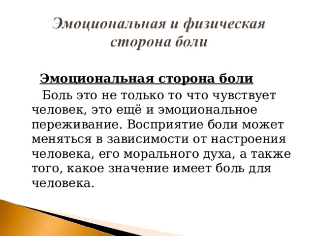  Эмоциональная сторона боли   Боль это не только то что чувствует человек, это ещё и эмоциональное переживание. Восприятие боли может меняться в зависимости от настроения человека, его морального духа, а также того, какое значение имеет боль для человека. 