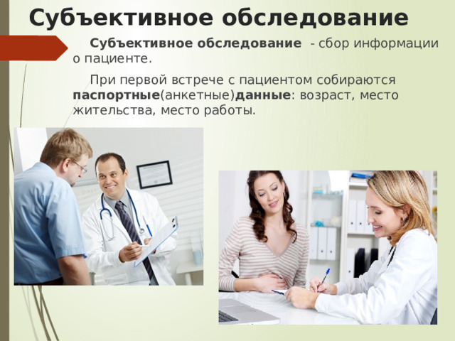 Субъективное обследование Субъективное обследование - сбор информации о пациенте. При первой встрече с пациентом собираются паспортные (анкетные) данные : возраст, место жительства, место работы.  