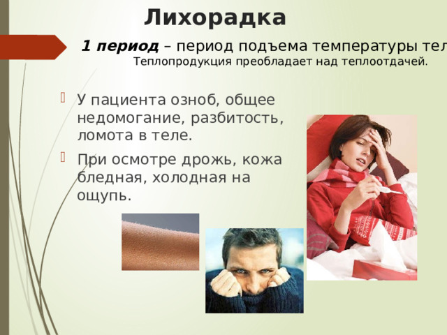 Лихорадка 1 период – период подъема температуры тела. Теплопродукция преобладает над теплоотдачей. У пациента озноб, общее недомогание, разбитость, ломота в теле. При осмотре дрожь, кожа бледная, холодная на ощупь. 