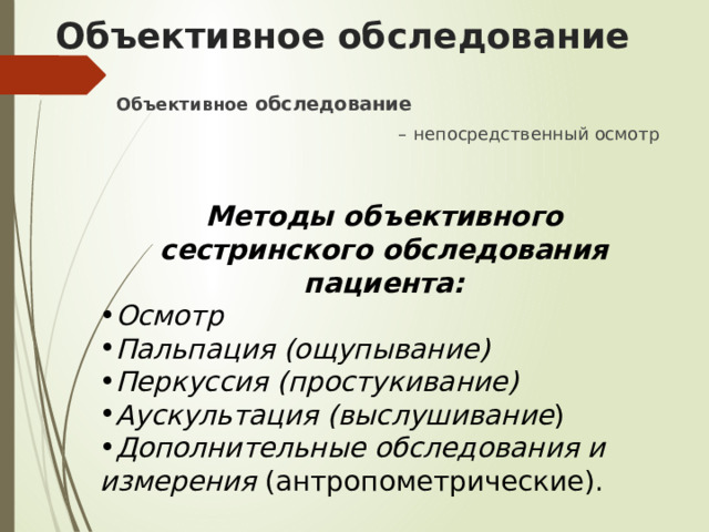 Объективное обследование Объективное обследование  – непосредственный осмотр Методы объективного сестринского обследования пациента: Осмотр Пальпация (ощупывание) Перкуссия (простукивание) Аускультация (выслушивание ) Дополнительные обследования и измерения (антропометрические). 