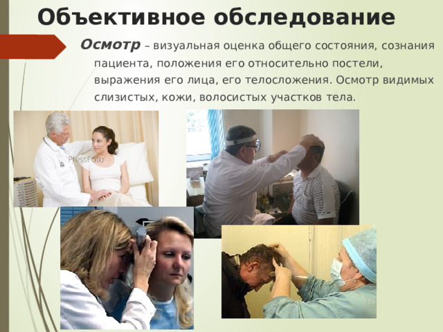 Объективное обследование  Осмотр  – визуальная оценка общего состояния, сознания пациента, положения его относительно постели, выражения его лица, его телосложения. Осмотр видимых слизистых, кожи, волосистых участков тела. 