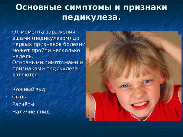 Основные симптомы и признаки педикулеза.     От момента заражения вшами (педикулезом) до первых признаков болезни может пройти несколько недель.  Основными симптомами и признаками педикулеза являются: Кожный зуд Сыпь Расчёсы Наличие гнид 