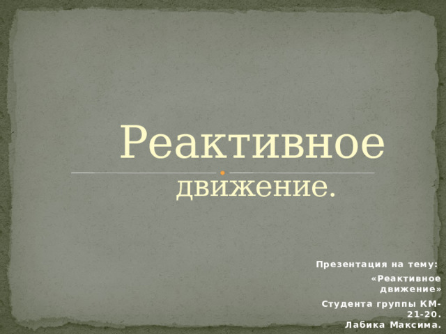 Реактивное движение. Презентация на тему: «Реактивное движение» Студента группы КМ-21-20.  Лабика Максима. 