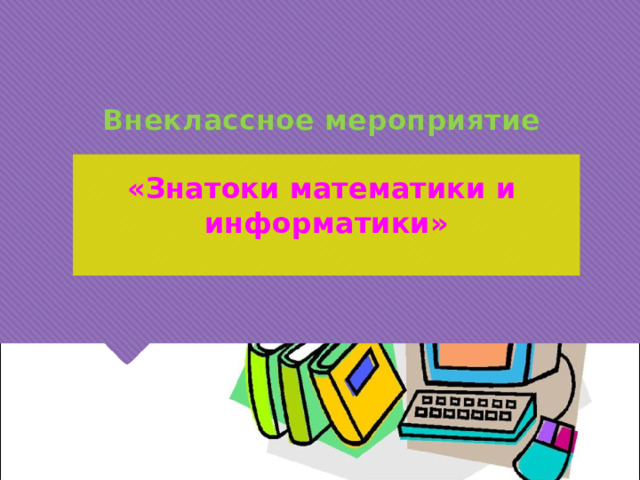 Внеклассное мероприятие   «Знатоки математики и  информатики»   