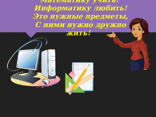 Математику учить! Информатику любить! Это нужные предметы, С ними нужно дружно жить! 