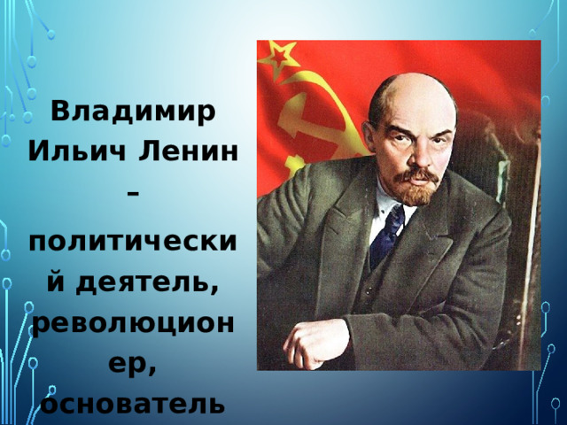 Владимир Ильич Ленин – политический деятель, революционер, основатель СССР.  