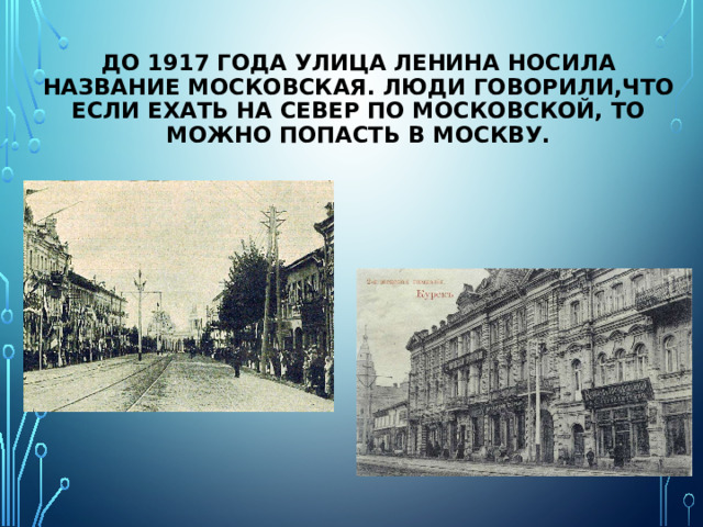 До 1917 года улица Ленина носила название Московская. ЛЮДИ ГОВОРИЛИ,ЧТО ЕСЛИ ЕХАТЬ НА СЕВЕР ПО Московской, то можно попасть в Москву. 