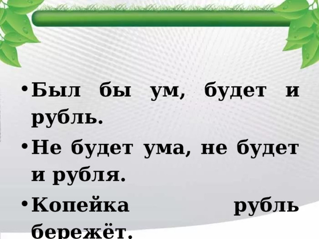 Был бы ум, будет и рубль. Не будет ума, не будет и рубля. Копейка рубль бережёт. 
