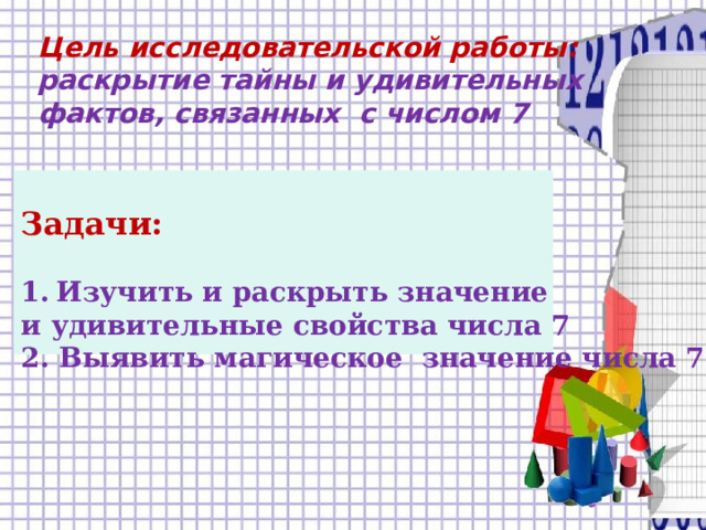 Цель исследовательской работы: раскрытие тайны и удивительных фактов, связанных с числом 7     Задачи:   Изучить и раскрыть значение и удивительные свойства числа 7  2. Выявить магическое значение числа 7.     