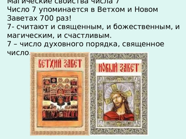 Магические свойства числа 7 Число 7 упоминается в Ветхом и Новом Заветах 700 раз! 7- считают и священным, и божественным, и магическим, и счастливым. 7 – число духовного порядка, священное число. 
