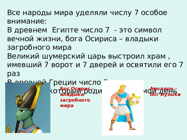Все народы мира уделяли числу 7 особое внимание: В древнем Египте число 7 - это символ вечной жизни, бога Осириса – владыки загробного мира Великий шумерский царь выстроил храм , имевший 7 ворот и 7 дверей и освятили его 7 раз В древней Греции число 7 – символ Аполлона, который родился в седьмой день месяца Аполлон – бог музыки Бог Осирис – владыка загробного мира 