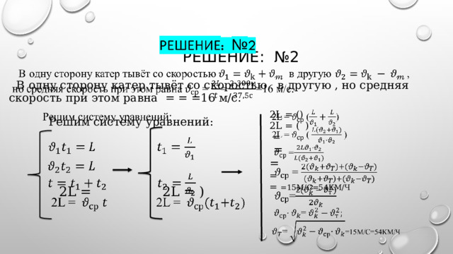  Решение: №2     В  одну сторону катер тывёт со скоростью в другую , но средняя скорость при этом равна = = =16 м/с.   Решим систему уравнений:           2L = 2L = )   2L = ()   2L = ( )  =  = = = = =15М/С=54КМ/Ч 