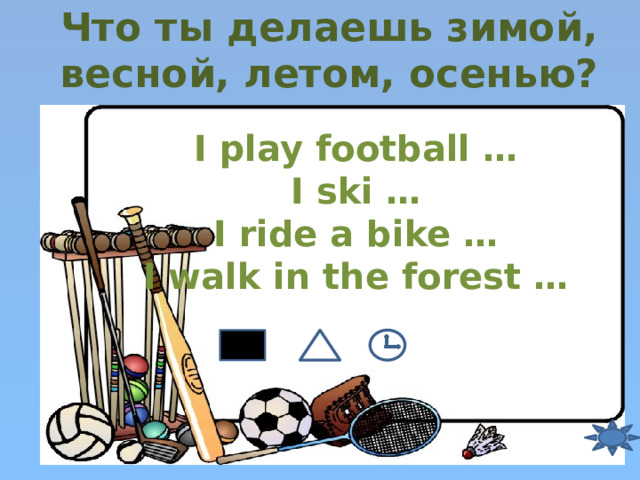 Что ты делаешь зимой, весной, летом, осенью? I play football … I ski … I ride a bike … I walk in the forest … 