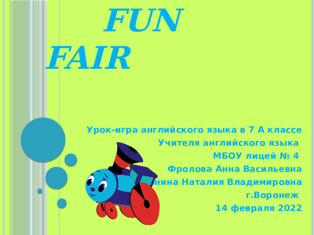  FUN FAIR Урок-игра английского языка в 7 А классе Учителя английского языка МБОУ лицей № 4 Фролова Анна Васильевна Конина Наталия Владимировна г.Воронеж 14 февраля 2022 