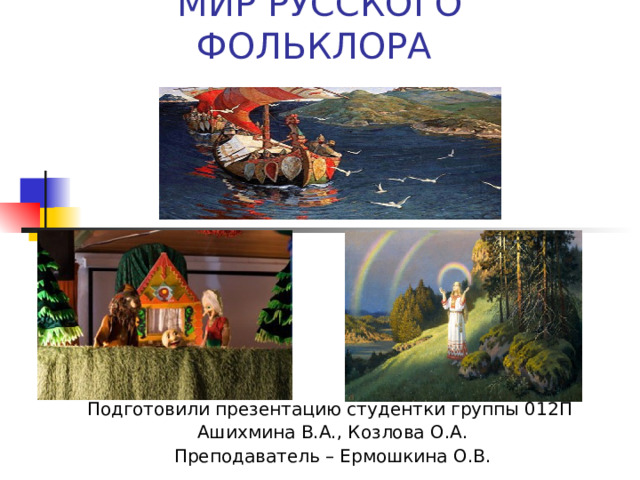 МИР РУССКОГО ФОЛЬКЛОРА Подготовили презентацию студентки группы 012П Ашихмина В.А., Козлова О.А. Преподаватель – Ермошкина О.В. 