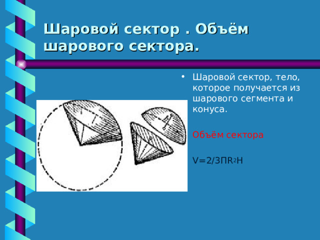 Шаровой сектор . Объём шарового сектора. Шаровой сектор, тело, которое получается из шарового сегмента и конуса.  Объём сектора  V=2/3 П R 2 H 