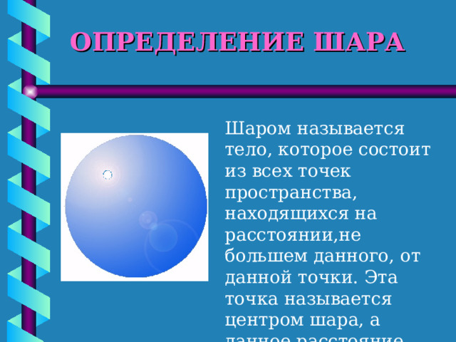 ОПРЕДЕЛЕНИЕ ШАРА Шаром называется тело, которое состоит из всех точек пространства, находящихся на расстоянии,не большем данного, от данной точки. Эта точка называется центром шара, а данное расстояние радиусом шара. 