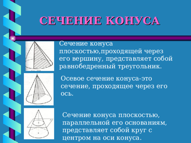 СЕЧЕНИЕ КОНУСА Сечение конуса плоскостью,проходящей через его вершину, представляет собой равнобедренный треугольник. Осевое сечение конуса-это сечение, проходящее через его ось. Сечение конуса плоскостью, параллельной его основаниям, представляет собой круг с центром на оси конуса. 