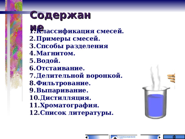 Содержание Классификация смесей. Примеры смесей. Спсобы разделения Магнитом. Водой. Отстаивание. Делительной воронкой. Фильтрование. Выпаривание. Дистилляция. Хроматография. Список литературы.  