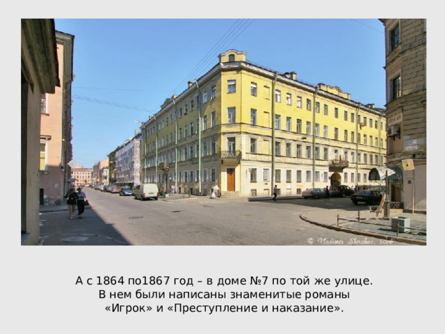 А с 1864 по1867 год – в доме №7 по той же улице. В нем были написаны знаменитые романы «Игрок» и «Преступление и наказание». 