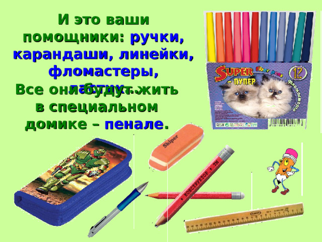 И это ваши помощники: ручки, карандаши, линейки, фломастеры, ластик … Все они будут жить в специальном домике – пенале . 