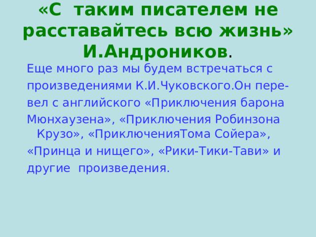 «С таким писателем не расставайтесь всю жизнь» И.Андроников . Еще много раз мы будем встречаться с произведениями К.И.Чуковского.Он пере- вел с английского «Приключения барона Мюнхаузена», «Приключения Робинзона Крузо», «ПриключенияТома Сойера», «Принца и нищего», «Рики-Тики-Тави» и другие произведения. 