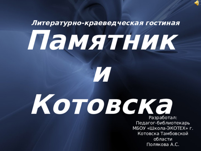 Литературно-краеведческая гостиная Памятники Котовска Разработал: Педагог-библиотекарь МБОУ «Школа-ЭКОТЕХ» г. Котовска Тамбовской области Полякова А.С. 