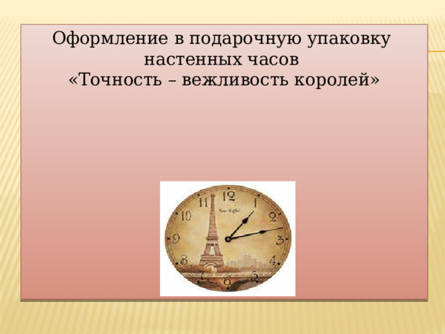 Оформление в подарочную упаковку настенных часов «Точность – вежливость королей» 