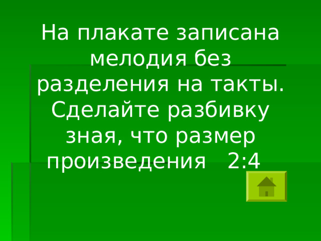 На плакате записана мелодия без разделения на такты. Сделайте разбивку зная, что размер произведения 2:4  