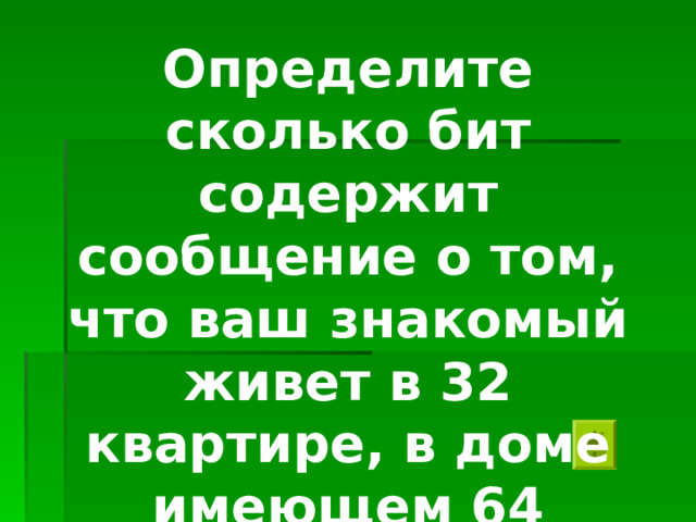 Определите сколько бит содержит сообщение о том, что ваш знакомый живет в 32 квартире, в доме имеющем 64 квартиры 