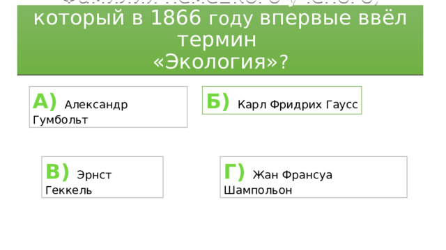 Фамилия немецкого ученого, который в 1866 году впервые ввёл термин  «Экология» ? А)  Александр Гумбольт Б)  Карл Фридрих Гаусс В) Эрнст Геккель Г)  Жан Франсуа Шампольон