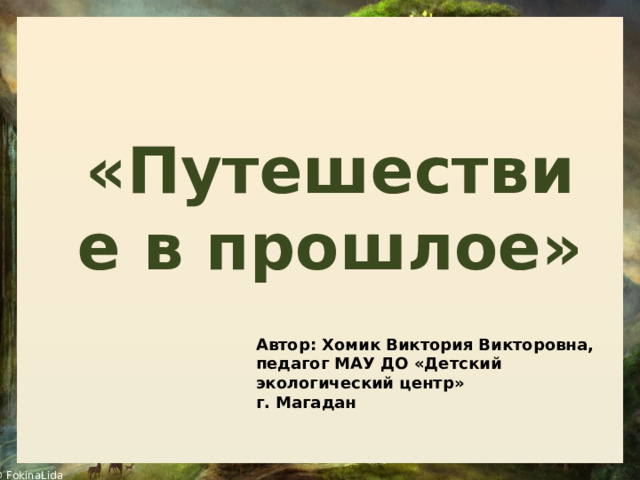  «Путешествие в прошлое» Автор: Хомик Виктория Викторовна,  педагог МАУ ДО «Детский экологический центр»  г. Магадан 