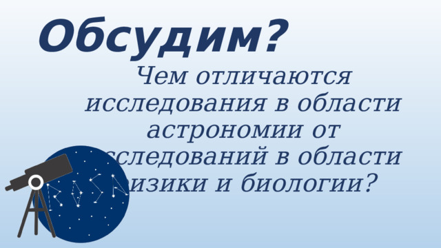 Обсудим? Чем отличаются исследования в области астрономии от исследований в области физики и биологии? 