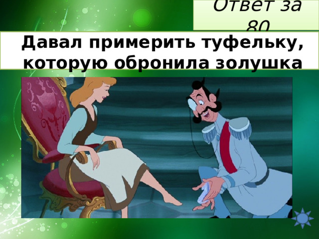 Ответ за 80 Давал примерить туфельку, которую обронила золушка 