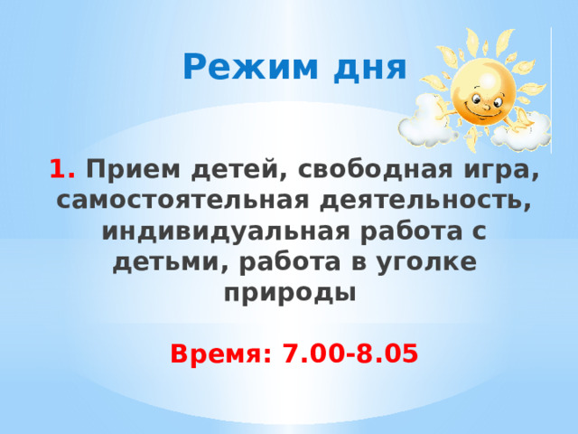 Режим дня    1. Прием детей, свободная игра, самостоятельная деятельность, индивидуальная работа с детьми, работа в уголке природы   Время: 7.00-8.05        