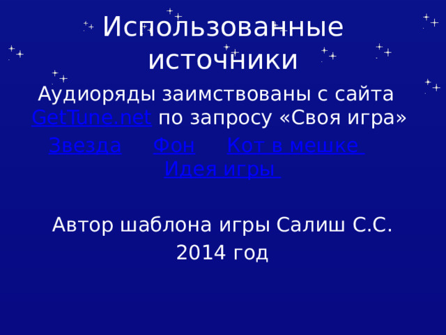 Использованные источники Аудиоряды заимствованы с сайта GetTune.net по запросу «Своя игра» Звезда  Фон  Кот в мешке  Идея игры Автор шаблона игры Салиш С.С. 2014 год Автор шаблона Салиш С.С., учитель начальных классов СШ №53 г. Актобе.  