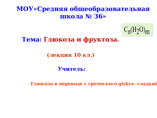 МОУ«Средняя общеобразовательная школа № 36»   Тема :  Глюкоза и фруктоза.  (лекция 10 кл.)   Учитель :  Глюкоза в переводе с греческого glykys- сладкий . 