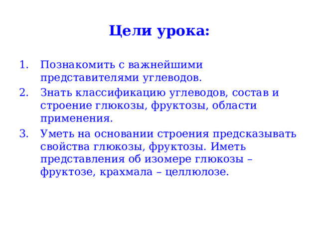 Цели урока: Познакомить с важнейшими представителями углеводов. Знать классификацию углеводов, состав и строение глюкозы, фруктозы, области применения. Уметь на основании строения предсказывать свойства глюкозы, фруктозы. Иметь представления об изомере глюкозы – фруктозе, крахмала – целлюлозе. 