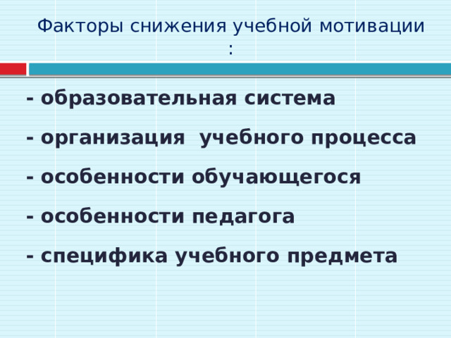 Факторы снижения учебной мотивации : - образовательная система - организация учебного процесса - особенности обучающегося - особенности педагога - специфика учебного предмета 
