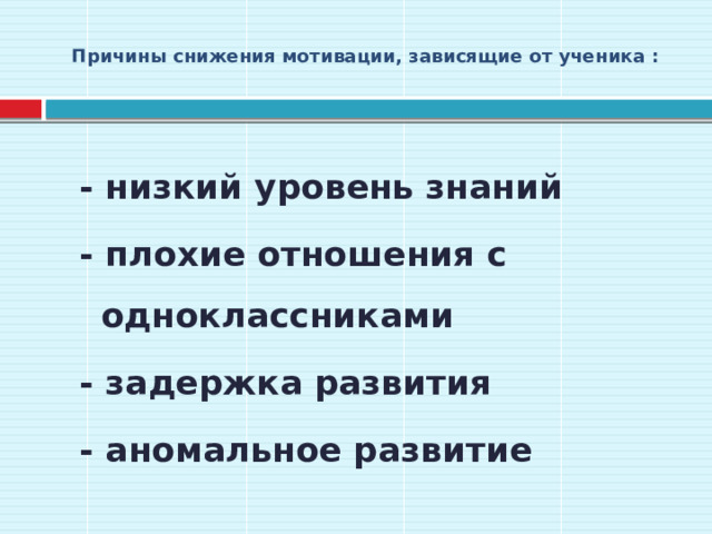 Причины снижения мотивации, зависящие от ученика :    - низкий уровень знаний - плохие отношения с одноклассниками - задержка развития - аномальное развитие  