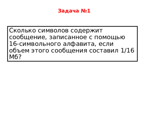 Задача №1  Сколько символов содержит сообщение, записанное с помощью 16-символьного алфавита, если объем этого сообщения составил 1/16 Мб? 