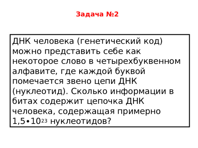Задача №2  ДНК человека (генетический код) можно представить себе как некоторое слово в четырехбуквенном алфавите, где каждой буквой помечается звено цепи ДНК (нуклеотид). Сколько информации в битах содержит цепочка ДНК человека, содержащая примерно 1,5∙10 23 нуклеотидов? 